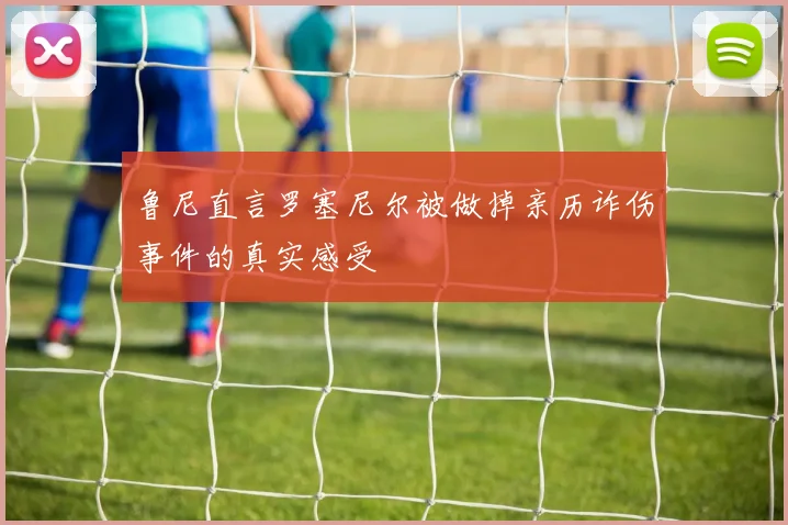 鲁尼直言罗塞尼尔被做掉亲历诈伤事件的真实感受