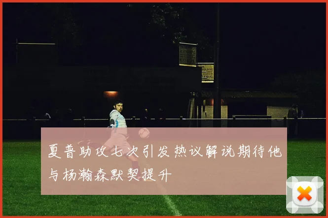 夏普助攻七次引发热议解说期待他与杨瀚森默契提升