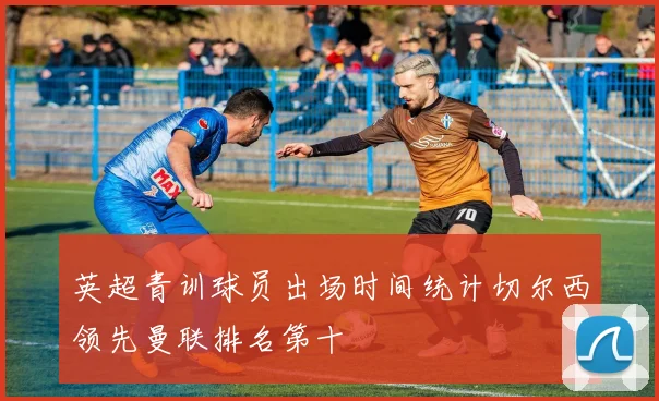 英超青训球员出场时间统计切尔西领先曼联排名第十