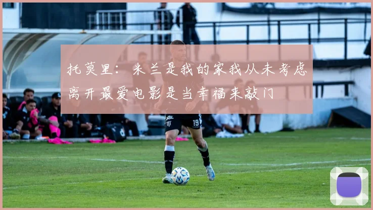 托莫里：米兰是我的家我从未考虑离开最爱电影是当幸福来敲门