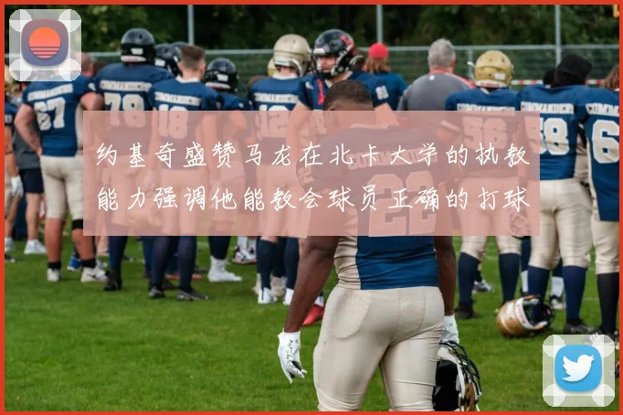约基奇盛赞马龙在北卡大学的执教能力强调他能教会球员正确的打球方式