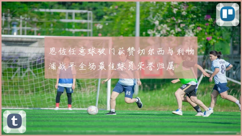 恩佐任意球破门获赞切尔西与利物浦战平全场最佳球员荣誉归属