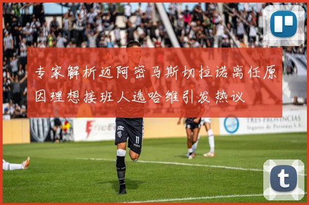 专家解析迈阿密马斯切拉诺离任原因理想接班人选哈维引发热议