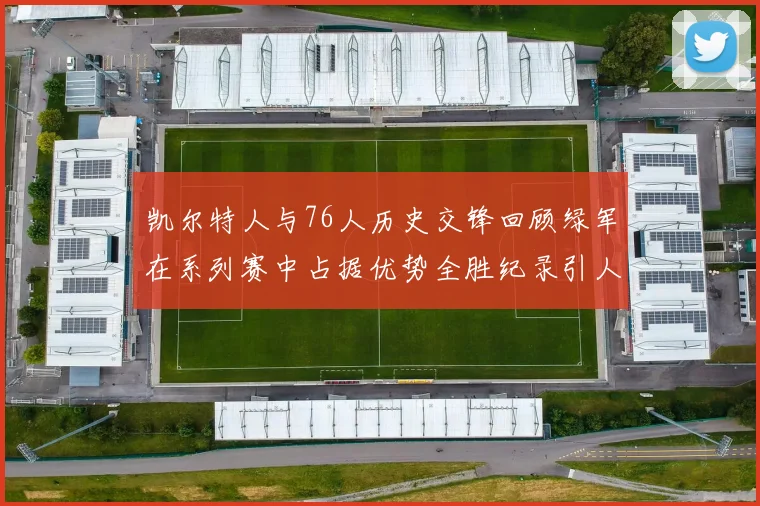 凯尔特人与76人历史交锋回顾绿军在系列赛中占据优势全胜纪录引人关注