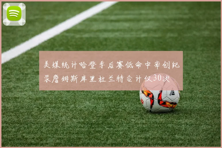 美媒统计哈登季后赛低命中率创纪录詹姆斯库里杜兰特合计仅30次