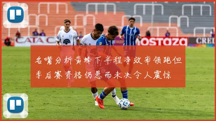 名嘴分析黄蜂下半程净效率领跑但季后赛资格仍悬而未决令人震惊