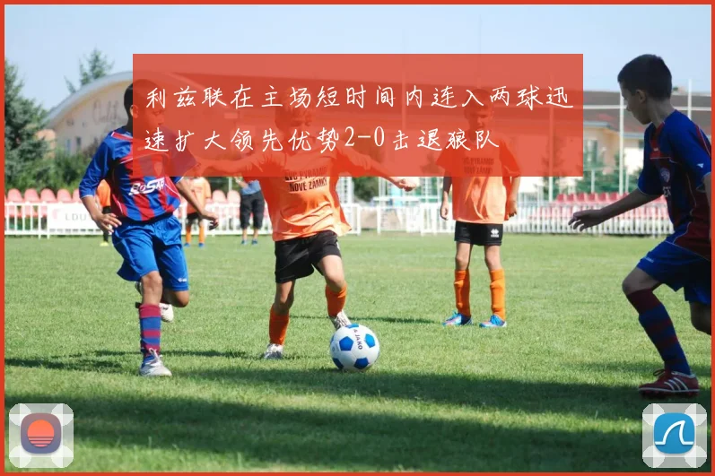 利兹联在主场短时间内连入两球迅速扩大领先优势2-0击退狼队
