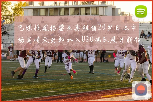 巴媒报道格雷米奥租借20岁日本中场高崎天史郎加入U20梯队展开新征程