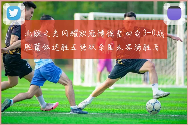 北欧之光闪耀欧冠博德首回合3-0战胜葡体连胜五场双杀国米客场胜马竞