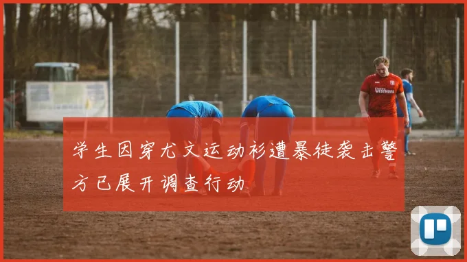 学生因穿尤文运动衫遭暴徒袭击警方已展开调查行动