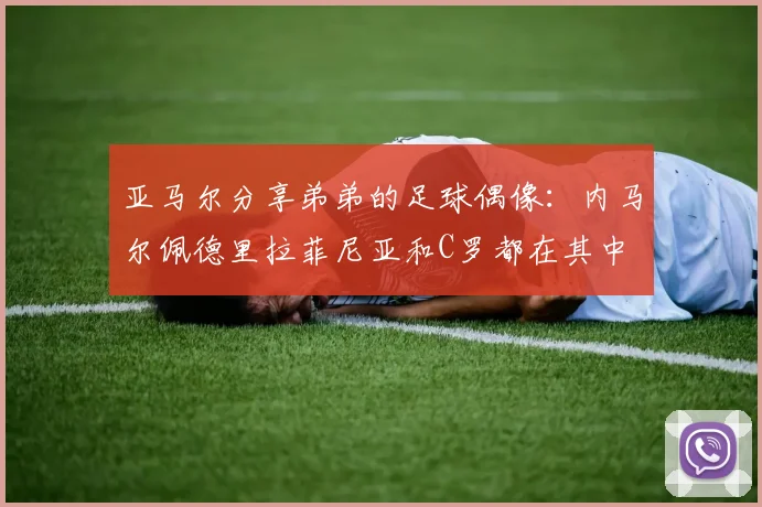亚马尔分享弟弟的足球偶像：内马尔佩德里拉菲尼亚和C罗都在其中