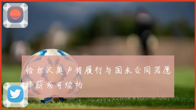 恰尔汉奥卢将履行与国米合同若愿降薪或可续约