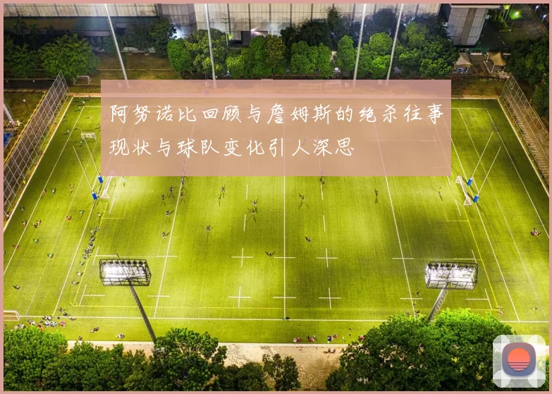 阿努诺比回顾与詹姆斯的绝杀往事现状与球队变化引人深思