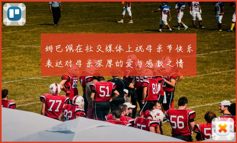 姆巴佩在社交媒体上祝母亲节快乐表达对母亲深厚的爱与感激之情