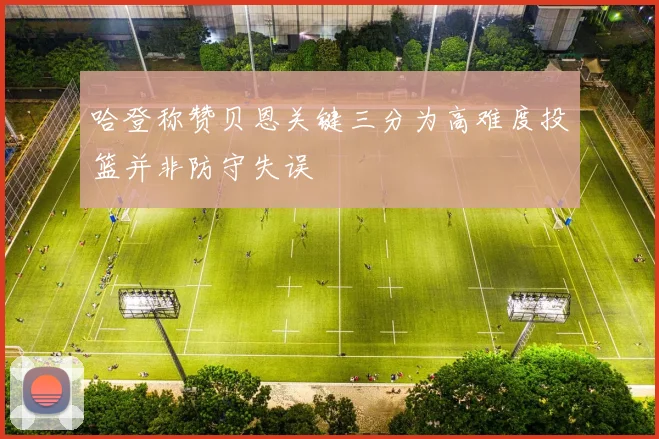 哈登称赞贝恩关键三分为高难度投篮并非防守失误