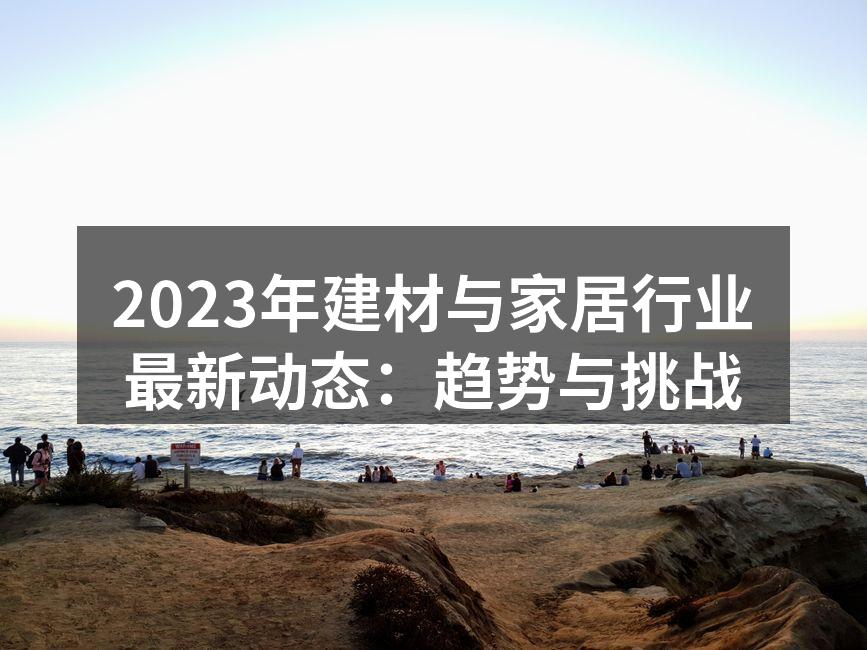 2023年建材与家居行业最新动态:趋势与挑战