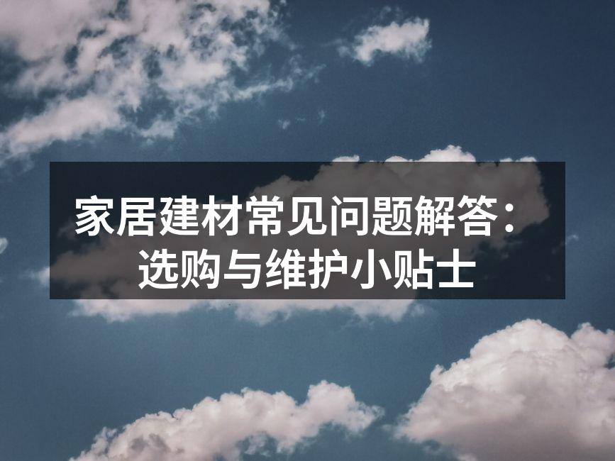 家居建材常见问题解答:选购与维护小贴士