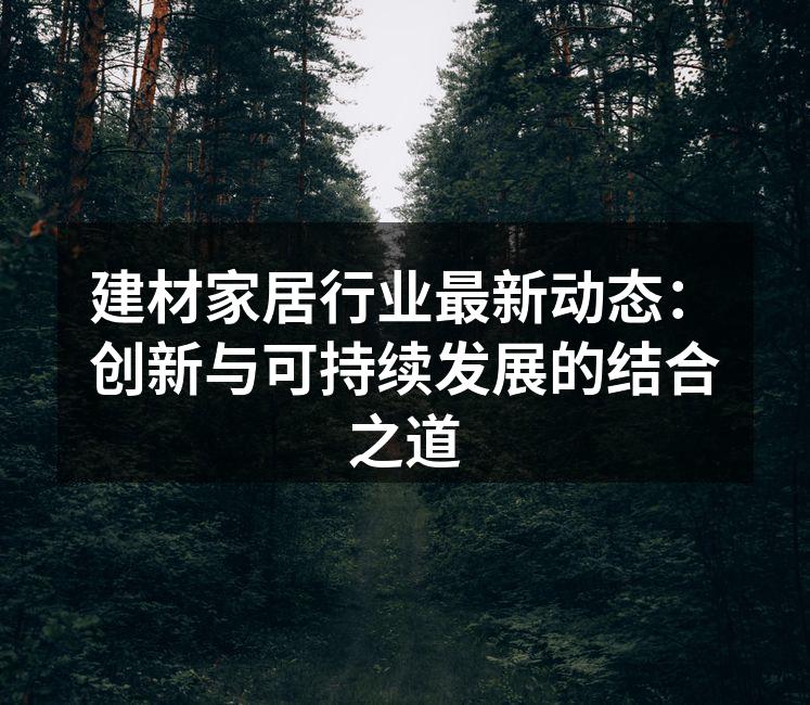 建材家居行业最新动态：创新与可持续发展的结合之道